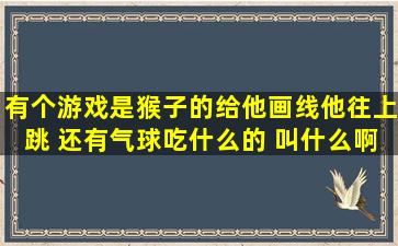 有个游戏是猴子的,给他画线他往上跳 还有气球吃什么的 叫什么啊