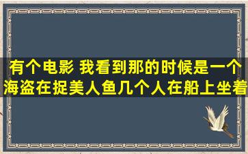 有个电影 我看到那的时候是一个海盗在捉美人鱼。几个人在船上坐着...