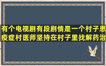 有个电视剧,有段剧情是一个村子患疫症,村医师坚持在村子里找解药治...