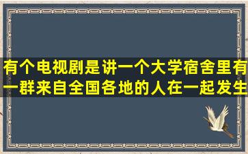 有个电视剧是讲一个大学宿舍里有一群来自全国各地的人在一起发生的...