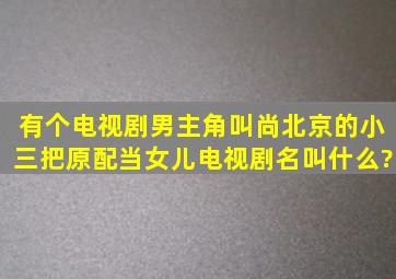 有个电视剧男主角叫尚北京的小三把原配当女儿,电视剧名叫什么?