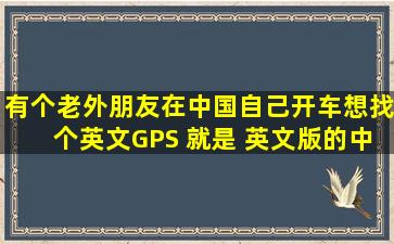 有个老外朋友,在中国自己开车,想找个英文GPS 就是 英文版的中国导航