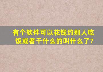 有个软件可以花钱约别人吃饭或者干什么的,叫什么了?