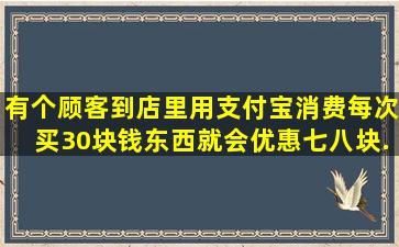 有个顾客到店里用支付宝消费,每次买30块钱东西。就会优惠七八块...