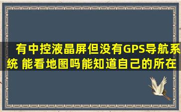 有中控液晶屏但没有GPS导航系统 能看地图吗能知道自己的所在地吗