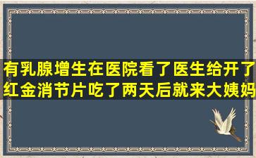 有乳腺增生,在医院看了,医生给开了红金消节片,吃了两天后就来大姨妈...