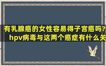 有乳腺癌的女性容易得子宫癌吗?hpv病毒与这两个癌症有什么关系?