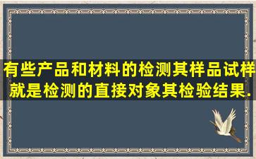 有些产品和材料的检测,其样品、试样就是检测的直接对象,其检验结果...