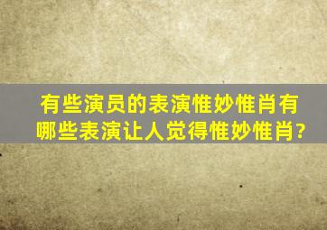 有些演员的表演惟妙惟肖,有哪些表演让人觉得惟妙惟肖?