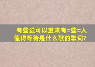 有些爱可以重来,有=些=人值得等待是什么歌的歌词?