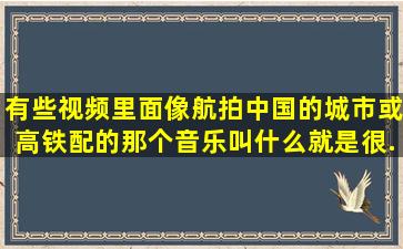 有些视频里面像航拍中国的城市或高铁,配的那个音乐叫什么,就是很...