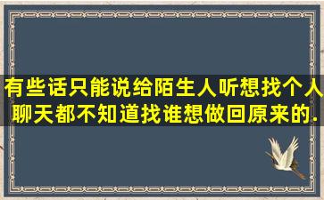 有些话只能说给陌生人听,想找个人聊天都不知道找谁,想做回原来的...