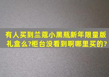 有人买到兰蔻小黑瓶新年限量版礼盒么?柜台没看到啊。哪里买的?