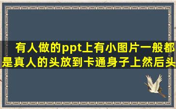 有人做的ppt上有小图片,一般都是真人的头放到卡通身子上,然后头在...