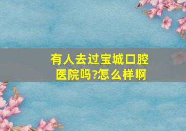 有人去过宝城口腔医院吗?怎么样啊