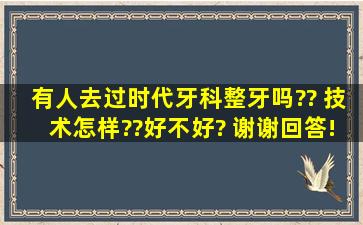 有人去过时代牙科整牙吗?? 技术怎样??好不好? 谢谢回答! PS:是深圳...