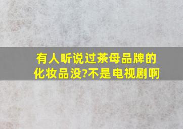 有人听说过茶母品牌的化妆品没?不是电视剧啊