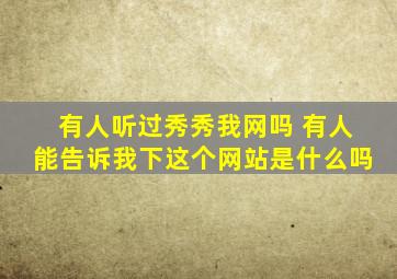 有人听过秀秀我网吗 有人能告诉我下这个网站是什么吗