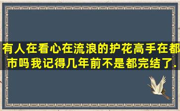 有人在看心在流浪的《护花高手在都市》吗,我记得几年前不是都完结了...