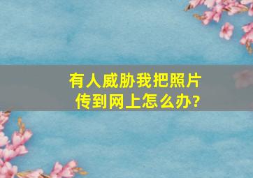 有人威胁我把照片传到网上怎么办?