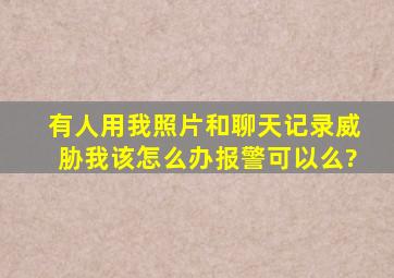 有人用我照片和聊天记录威胁我,该怎么办,报警可以么?