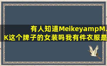 有人知道Meikey&M.K这个牌子的女装吗,我有件衣服是在家店里买的,...