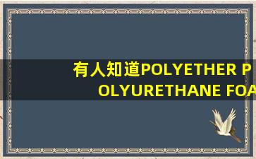 有人知道POLYETHER POLYURETHANE FOAM 是什么材料