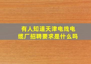 有人知道天津电线电缆厂招聘要求是什么吗