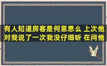 有人知道房客是何意思么 上次他对我说了一次我没仔细听 在问他 他不...