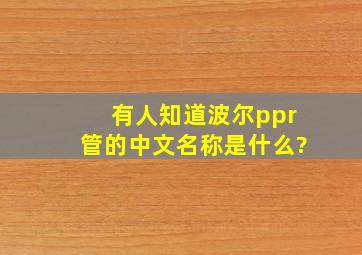 有人知道波尔ppr管的中文名称是什么?