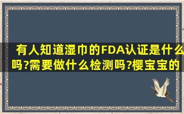 有人知道湿巾的FDA认证是什么吗?需要做什么检测吗?樱宝宝的