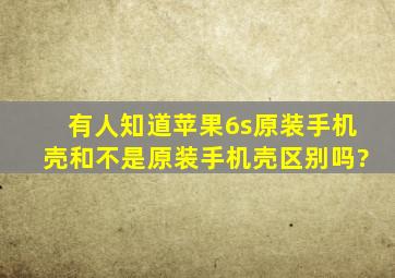 有人知道苹果6s原装手机壳和不是原装手机壳区别吗?