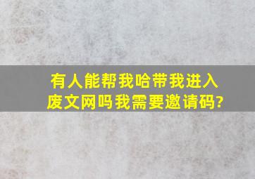 有人能帮我哈带我进入废文网吗,我需要邀请码?