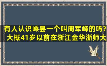 有人认识嵊县一个叫周军峰的吗?大概41岁,以前在浙江金华浙师大读=...