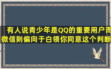 有人说,青少年是QQ的重要用户,而微信则偏向于白领,你同意这个判断...