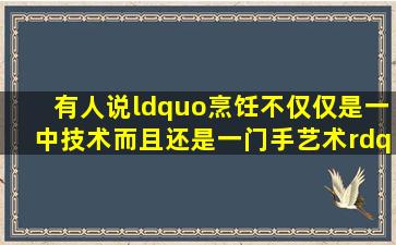 有人说“烹饪不仅仅是一中技术而且还是一门手艺术”说明理由?