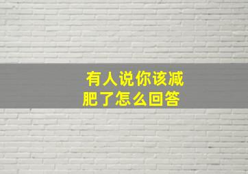 有人说你该减肥了怎么回答 