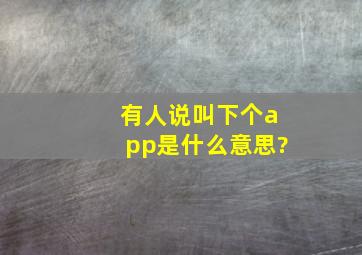 有人说叫下个app是什么意思?