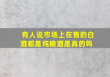 有人说市场上在售的白酒都是纯粮酒,是真的吗 