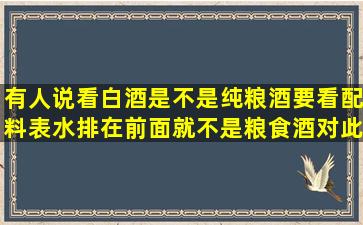 有人说看白酒是不是纯粮酒要看配料表,水排在前面就不是粮食酒,对此...