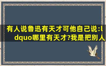 有人说鲁迅有天才,可他自己说:“哪里有天才?我是把别人喝咖啡的工夫...