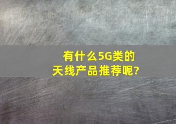 有什么5G类的天线产品推荐呢?
