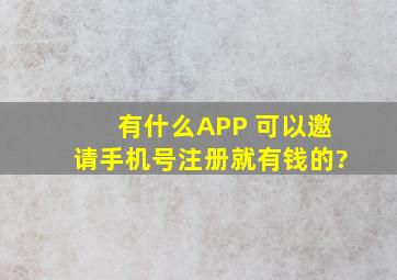 有什么APP 可以邀请手机号注册就有钱的?