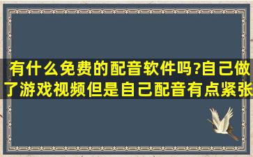 有什么免费的配音软件吗?自己做了游戏视频,但是自己配音有点紧张啥...