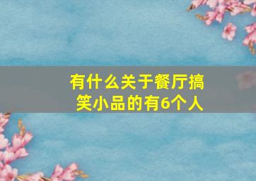 有什么关于餐厅搞笑小品的,有6个人