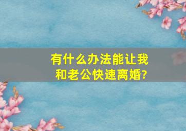 有什么办法能让我和老公快速离婚?