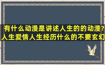 有什么动漫是讲述人生的的动漫?人生爱情人生经历什么的,不要玄幻的,...