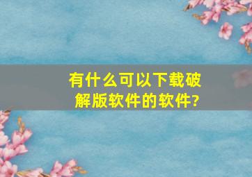 有什么可以下载破解版软件的软件?