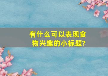 有什么可以表现食物兴趣的小标题?