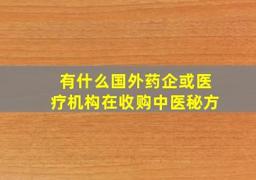 有什么国外药企或医疗机构在收购中医秘方(